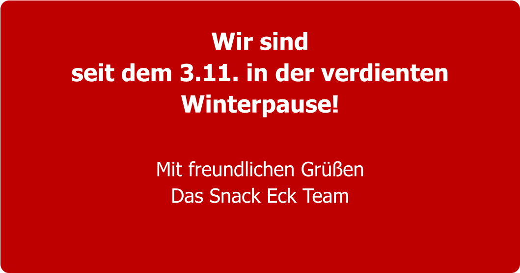 Wir sind seit dem 3.11. in der verdienten Winterpause!   Mit freundlichen Grüßen Das Snack Eck Team