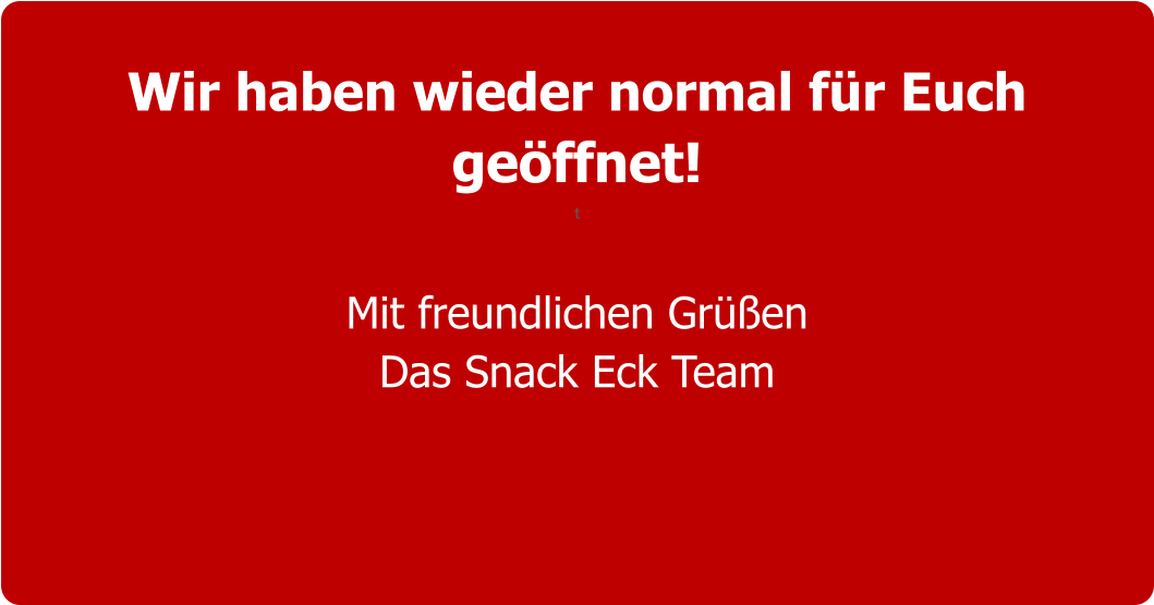 Wir haben wieder normal für Euch geöffnet! t  Mit freundlichen Grüßen Das Snack Eck Team