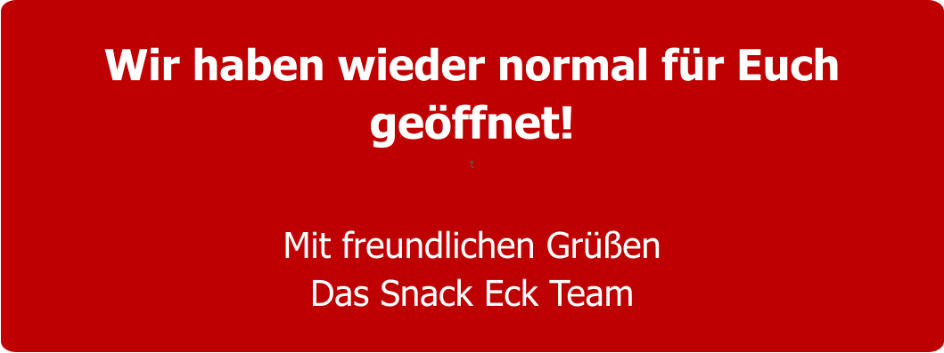 Wir haben wieder normal für Euch geöffnet! t  Mit freundlichen Grüßen Das Snack Eck Team